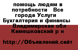 помощь людям в потребности - Все города Услуги » Бухгалтерия и финансы   . Владимирская обл.,Камешковский р-н